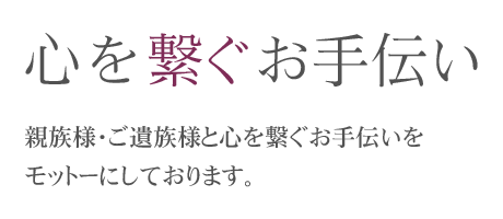 「心を繋ぐお手伝い」親族様・ご遺族様と心を繋ぐお手伝いをモットーにしております。